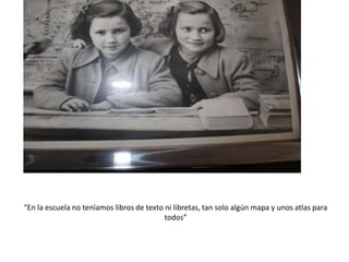 “En la escuela no teníamos libros de texto ni libretas, tan solo algún mapa y unos atlas para
                                           todos”
 