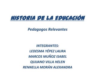 Historia de la Educación
Pedagogos Relevantes
INTEGRANTES:
LEDESMA YÉPEZ LAURA
MARCOS MUÑOZ ISABEL
QUIJANO VILLA HELEN
RENNELLA MORÁN ALEXANDRA
 