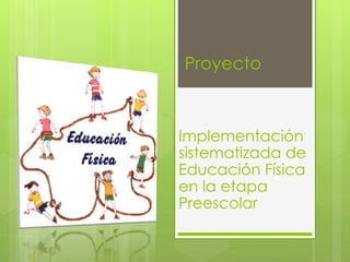 Proyecto 
Implementación 
sistematizada de 
Educación Física 
en la etapa 
Preescolar 
 