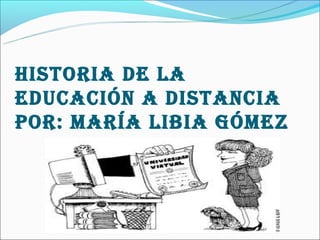 HISTORIA DE LA
EDUCACIÓN A DISTANCIA
pOR: mARíA LIbIA GÓmEz
 