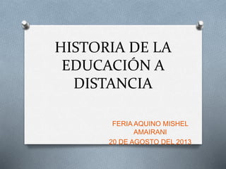HISTORIA DE LA
EDUCACIÓN A
DISTANCIA
FERIA AQUINO MISHEL
AMAIRANI
20 DE AGOSTO DEL 2013
 