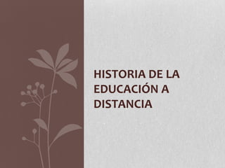 HISTORIA DE LA
EDUCACIÓN A
DISTANCIA
 