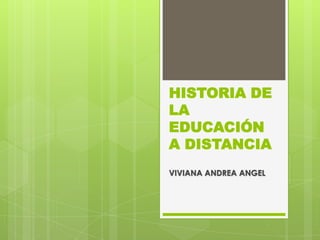 HISTORIA DE
LA
EDUCACIÓN
A DISTANCIA
VIVIANA ANDREA ANGEL
 