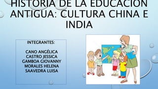 HISTORIA DE LA EDUCACIÓN
ANTIGUA: CULTURA CHINA E
INDIA
INTEGRANTES:
CANO ANGÉLICA
CASTRO JESSICA
GAMBOA GIOVANNY
MORALES HELENA
SAAVEDRA LUISA
 