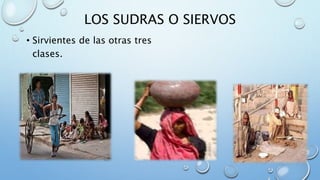 LOS SUDRAS O SIERVOS
• Sirvientes de las otras tres
clases.
 