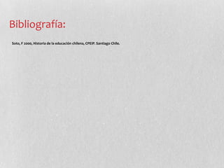 Bibliografía:
Soto, F 2000, Historia de la educación chilena, CPEIP. Santiago Chile.
 