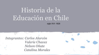 Historia de la
Educación en Chile
Integrantes: Carlos Alarcón
Valerie Chavez
Nelson Oñate
Catalina Morales
siglo XVI- 1828
 