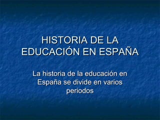 HISTORIA DE LA
EDUCACIÓN EN ESPAÑA

 La historia de la educación en
  España se divide en varios
            periodos
 