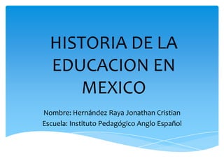 HISTORIA DE LA
EDUCACION EN
MEXICO
Nombre: Hernández Raya Jonathan Cristian
Escuela: Instituto Pedagógico Anglo Español

 