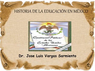 HISTORIA DE LA EDUCACIÓN EN MÉXICO
Dr. Jose Luis Vargas Sarmiento
 
