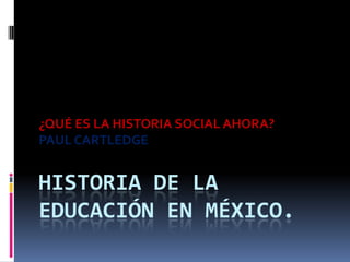 ¿QUÉ ES LA HISTORIA SOCIAL AHORA?
PAUL CARTLEDGE


HISTORIA DE LA
EDUCACIÓN EN MÉXICO.
 