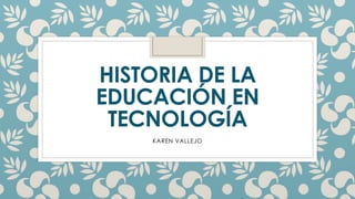 HISTORIA DE LA
EDUCACIÓN EN
TECNOLOGÍA
KAREN VALLEJO
 
