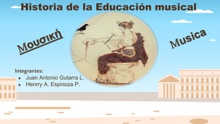 Historia de la Educación musical
Integrantes:
● Juan Antonio Gutarra L.
● Henrry A. Espinoza P.
 