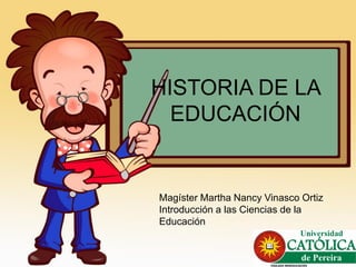 HISTORIA DE LA
EDUCACIÓN
Magíster Martha Nancy Vinasco Ortiz
Introducción a las Ciencias de la
Educación
 