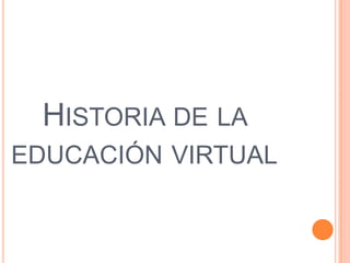 HISTORIA DE LA
EDUCACIÓN VIRTUAL
 