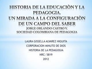 LAURA GISSELLA ALVAREZ HIGUITA
 CORPORACION MINUTO DE DIOS
  HISTORIA DE LA PEDAGOGIA
          NRC: 5819
            2012
 