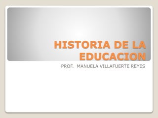 HISTORIA DE LA
EDUCACION
PROF. MANUELA VILLAFUERTE REYES
 