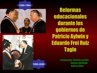 Reformas educacionales durante los gobiernos de Patricio Aylwin y Eduardo Frei Ruiz Tagle Integrantes: Patricio castillo Ángela rebolledo Andrea Ulloa   1995-2000 1990-1994 