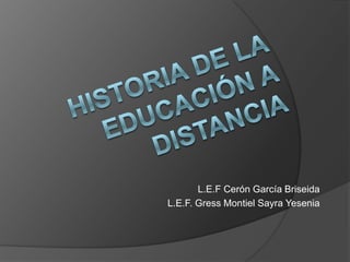 Historia de la educación a distancia L.E.F Cerón García Briseida L.E.F. Gress Montiel SayraYesenia 