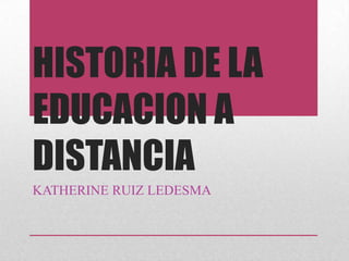 HISTORIA DE LA
EDUCACION A
DISTANCIA
KATHERINE RUIZ LEDESMA
 