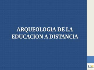 ARQUEOLOGIA DE LA
EDUCACION A DISTANCIA
 