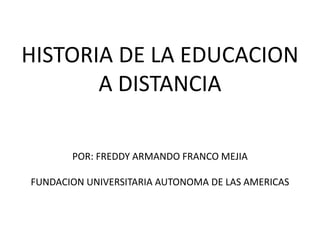 HISTORIA DE LA EDUCACION 
A DISTANCIA 
POR: FREDDY ARMANDO FRANCO MEJIA 
FUNDACION UNIVERSITARIA AUTONOMA DE LAS AMERICAS 
 