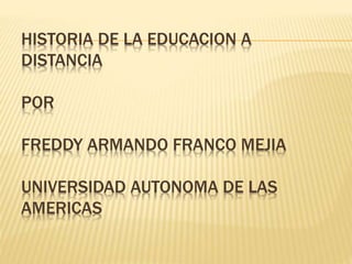 HISTORIA DE LA EDUCACION A
DISTANCIA
POR
FREDDY ARMANDO FRANCO MEJIA
UNIVERSIDAD AUTONOMA DE LAS
AMERICAS
 