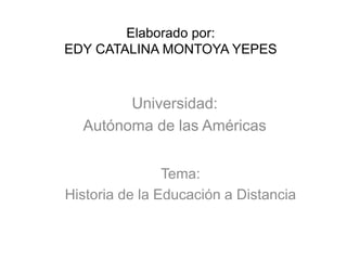 Elaborado por:
EDY CATALINA MONTOYA YEPES
Universidad:
Autónoma de las Américas
Tema:
Historia de la Educación a Distancia
 