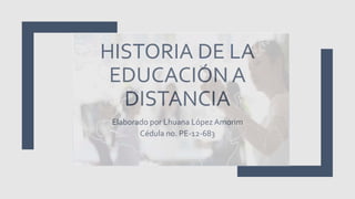 HISTORIA DE LA
EDUCACIÓN A
DISTANCIA
Elaborado por Lhuana López Amorim
Cédula no. PE-12-683
 