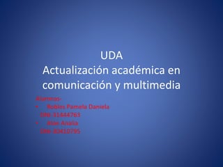 UDA
Actualización académica en
comunicación y multimedia
Alumnas-
• Robles Pamela Daniela
DNI-31444763
• Aloe Analia
DNI-30410795
 