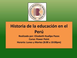 Historia de la educación en el
Perú
Realizado por: Elizabeth Huallpa Pazos
Curso: Power Point
Horario: Lunes y Martes (8:00 a 10:00pm)
 