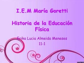 I.E.M María Goretti
Historia de la Educación
Física
Erika Lucia Almeida Meneses
11-1

 