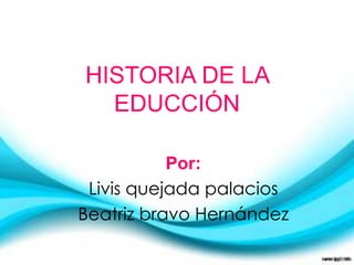 HISTORIA DE LA
  EDUCCIÓN

           Por:
 Livis quejada palacios
Beatriz bravo Hernández
 