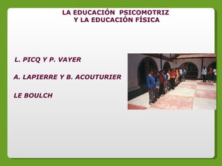 LA EDUCACIÓN  PSICOMOTRIZ Y LA EDUCACIÓN FÍSICA L. PICQ Y P. VAYER A. LAPIERRE Y B. ACOUTURIER LE BOULCH 