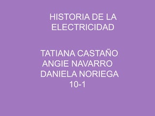 HISTORIA DE LA
 ELECTRICIDAD


TATIANA CASTAÑO
ANGIE NAVARRO
DANIELA NORIEGA
      10-1
 