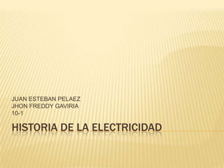 JUAN ESTEBAN PELAEZ
JHON FREDDY GAVIRIA
10-1

HISTORIA DE LA ELECTRICIDAD
 