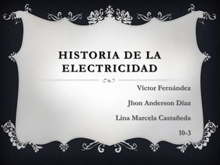 HISTORIA DE LA
ELECTRICIDAD
             Víctor Fernández

          Jhon Anderson Díaz

       Lina Marcela Castañeda

                         10-3
 