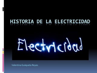 HISTORIA DE LA ELECTRICIDAD
Valentina Guáqueta Reyes.
 