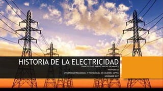 HISTORIA DE LA ELECTRICIDADFRANCISCO ALEJANDRO VARGAS SALAMANCA
Informática I
UNIVERSIDAD PEDAGOGICA Y TECNOLÓGICA DE COLOMBIA (UPTC)
NOVIEMBRE 2017
 