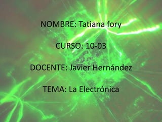 NOMBRE: Tatiana fory
CURSO: 10-03
DOCENTE: Javier Hernández
TEMA: La Electrónica
 
