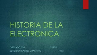 HISTORIA DE LA
ELECTRONICA
DISEÑADO POR : CURSO:
JEFFERSON GABRIEL CHAPARRO 10-03
 