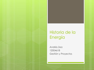 Historia de la
Energía

Andrés Zea
12004618
Gestión y Proyectos
 