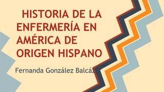HISTORIA DE LA
ENFERMERÍA EN
AMÉRICA DE
ORIGEN HISPANO
Fernanda González Balcázar
 