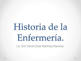 Historia de la
Enfermería.
Lic. Enf. David Omar Martínez Ramírez.
 