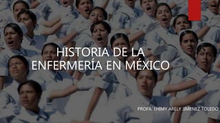 HISTORIA DE LA
ENFERMERÍA EN MÉXICO
PROFA: EHIMY ARELY JIMENEZ TOLEDO
 