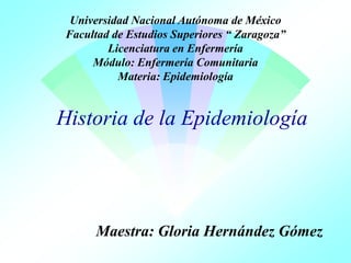 1

Universidad Nacional Autónoma de México
Facultad de Estudios Superiores “ Zaragoza”
Licenciatura en Enfermería
Módulo: Enfermería Comunitaria
Materia: Epidemiología

Historia de la Epidemiología

Maestra: Gloria Hernández Gómez

 