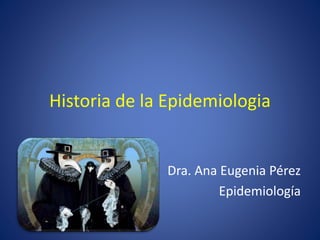 Historia de la Epidemiologia
Dra. Ana Eugenia Pérez
Epidemiología
 