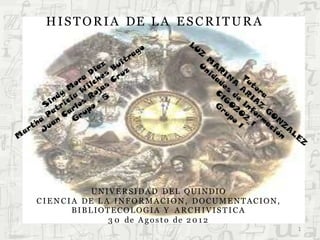 UNIVERSIDAD DEL QUINDIO
CIE N CIA DE L A INFORMACION, DOCUMENTACION,
BIBLIOTECOLOGIA Y ARCHIVISTICA
3 0 de A go s t o de 2 0 1 2
1
HISTORIA DE L A ESCRITURA
 
