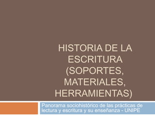 HISTORIA DE LA
ESCRITURA
(SOPORTES,
MATERIALES,
HERRAMIENTAS)
Panorama sociohistórico de las prácticas de
lectura y escritura y su enseñanza - UNIPE

 
