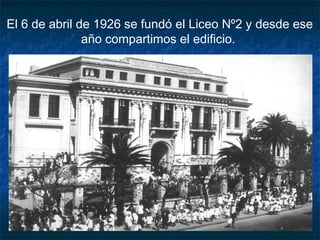 El 6 de abril de 1926 se fundó el Liceo Nº2 y desde ese
año compartimos el edificio.
 
